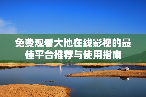 免费观看大地在线影视的最佳平台推荐与使用指南