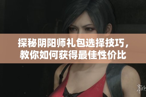探秘阴阳师礼包选择技巧，教你如何获得最佳性价比