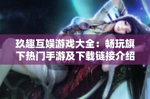 玖趣互娱游戏大全：畅玩旗下热门手游及下载链接介绍