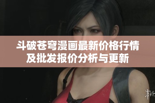 斗破苍穹漫画最新价格行情及批发报价分析与更新