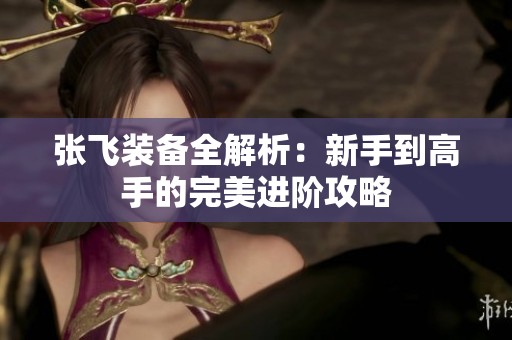 张飞装备全解析：新手到高手的完美进阶攻略