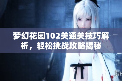 梦幻花园102关通关技巧解析，轻松挑战攻略揭秘
