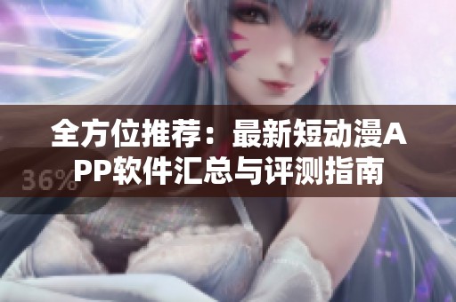 全方位推荐：最新短动漫APP软件汇总与评测指南