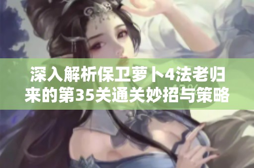 深入解析保卫萝卜4法老归来的第35关通关妙招与策略