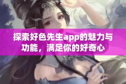 探索好色先生app的魅力与功能，满足你的好奇心