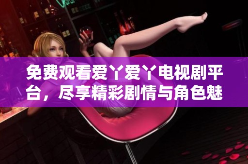 免费观看爱丫爱丫电视剧平台，尽享精彩剧情与角色魅力