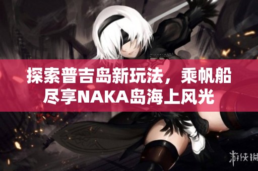 探索普吉岛新玩法，乘帆船尽享NAKA岛海上风光