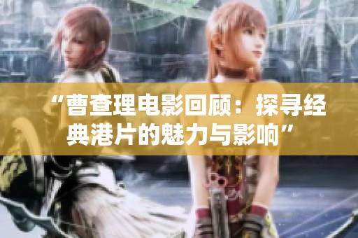 “曹查理电影回顾：探寻经典港片的魅力与影响”