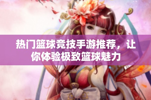 热门篮球竞技手游推荐，让你体验极致篮球魅力