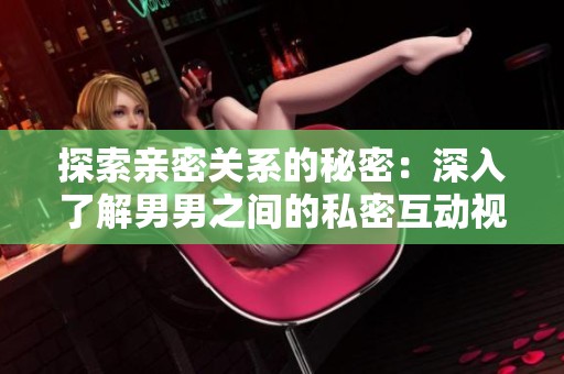 探索亲密关系的秘密：深入了解男男之间的私密互动视频