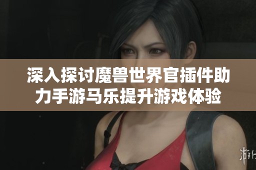 深入探讨魔兽世界官插件助力手游马乐提升游戏体验