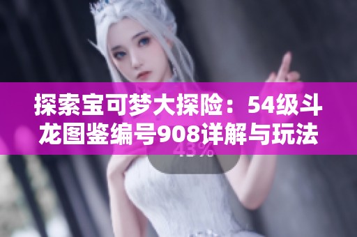 探索宝可梦大探险：54级斗龙图鉴编号908详解与玩法心得