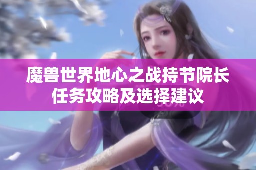 魔兽世界地心之战持节院长任务攻略及选择建议
