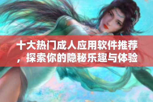 十大热门成人应用软件推荐，探索你的隐秘乐趣与体验
