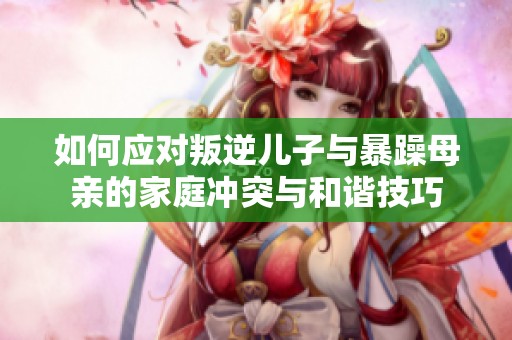 如何应对叛逆儿子与暴躁母亲的家庭冲突与和谐技巧