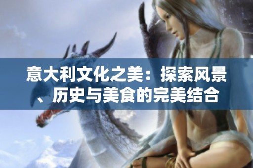 意大利文化之美：探索风景、历史与美食的完美结合