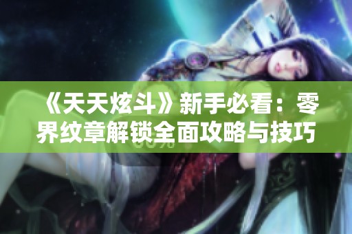 《天天炫斗》新手必看：零界纹章解锁全面攻略与技巧分享