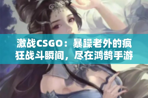 激战CSGO：暴躁老外的疯狂战斗瞬间，尽在鸿鹄手游网