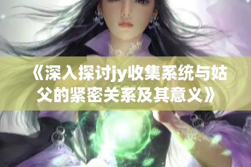 《深入探讨jy收集系统与姑父的紧密关系及其意义》