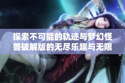 探索不可能的轨迹与梦幻怪兽破解版的无尽乐趣与无限钻石体验