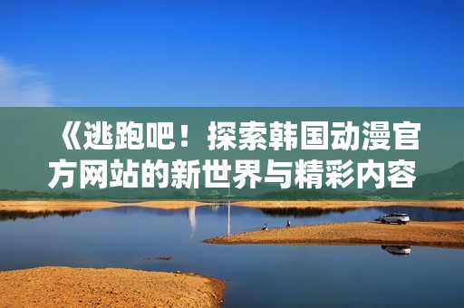 《逃跑吧！探索韩国动漫官方网站的新世界与精彩内容》