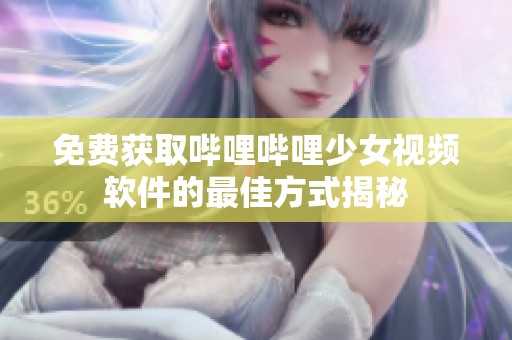 免费获取哔哩哔哩少女视频软件的最佳方式揭秘