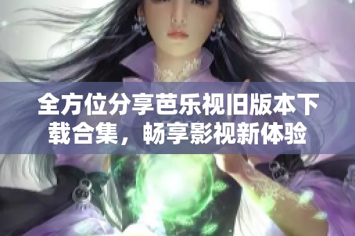全方位分享芭乐视旧版本下载合集，畅享影视新体验