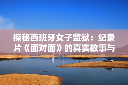 探秘西班牙女子监狱：纪录片《面对面》的真实故事与剖析