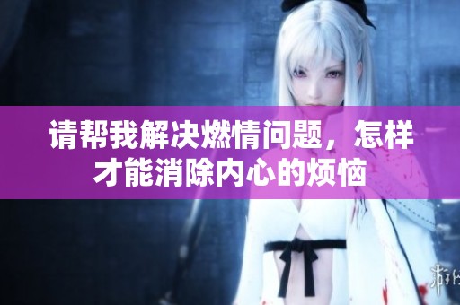 请帮我解决燃情问题，怎样才能消除内心的烦恼