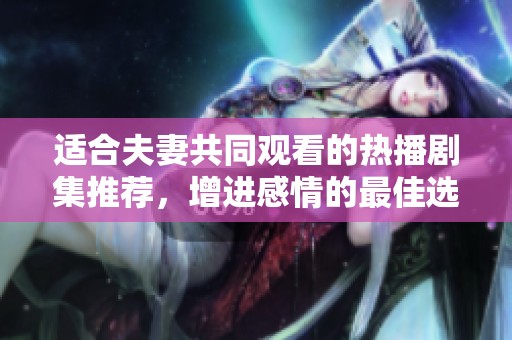 适合夫妻共同观看的热播剧集推荐，增进感情的最佳选择