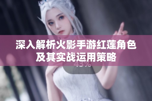 深入解析火影手游红莲角色及其实战运用策略