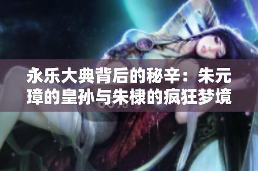 永乐大典背后的秘辛：朱元璋的皇孙与朱棣的疯狂梦境之旅