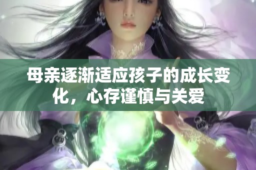 母亲逐渐适应孩子的成长变化，心存谨慎与关爱