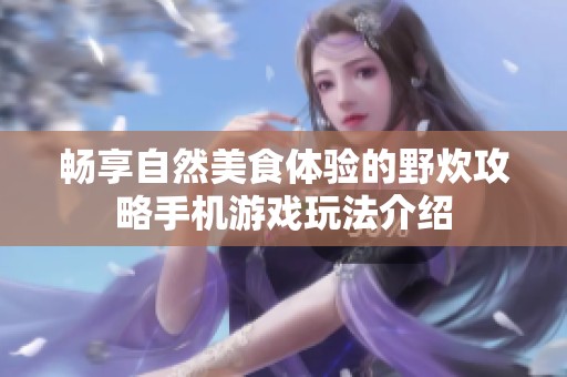 畅享自然美食体验的野炊攻略手机游戏玩法介绍