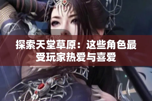 探索天堂草原：这些角色最受玩家热爱与喜爱