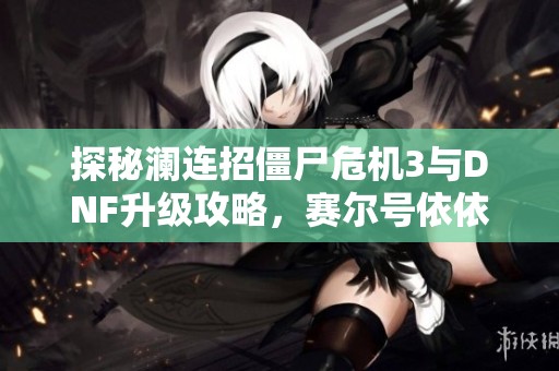 探秘澜连招僵尸危机3与DNF升级攻略，赛尔号依依抓捕技巧详解