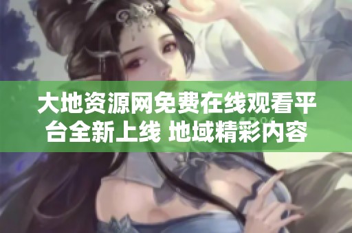 大地资源网免费在线观看平台全新上线 地域精彩内容尽在掌握