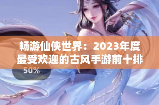 畅游仙侠世界：2023年度最受欢迎的古风手游前十排行
