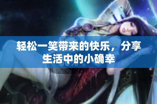 轻松一笑带来的快乐，分享生活中的小确幸