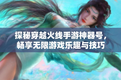 探秘穿越火线手游神器号，畅享无限游戏乐趣与技巧