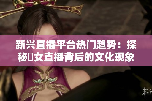 新兴直播平台热门趋势：探秘祼女直播背后的文化现象