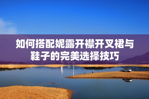 如何搭配妮露开襟开叉裙与鞋子的完美选择技巧
