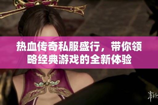 热血传奇私服盛行，带你领略经典游戏的全新体验