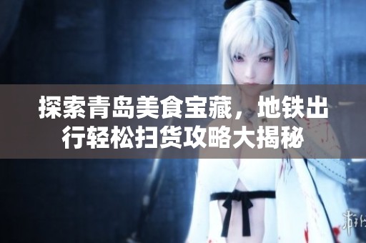 探索青岛美食宝藏，地铁出行轻松扫货攻略大揭秘