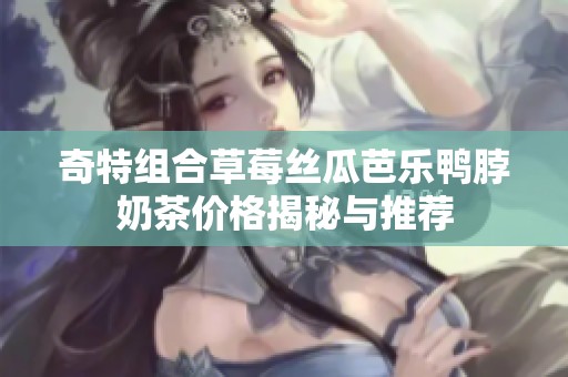 奇特组合草莓丝瓜芭乐鸭脖奶茶价格揭秘与推荐