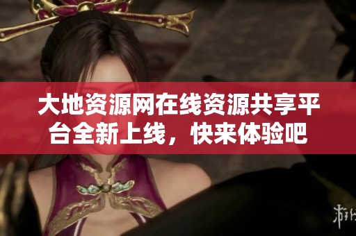 大地资源网在线资源共享平台全新上线，快来体验吧