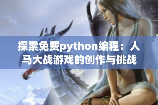 探索免费python编程：人马大战游戏的创作与挑战