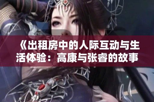 《出租房中的人际互动与生活体验：高康与张睿的故事》
