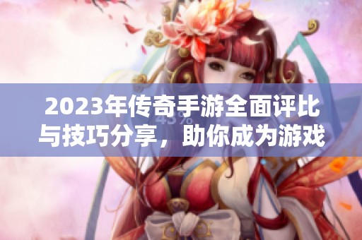 2023年传奇手游全面评比与技巧分享，助你成为游戏高手