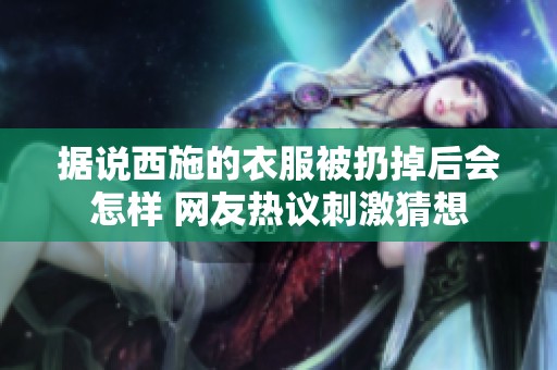 据说西施的衣服被扔掉后会怎样 网友热议刺激猜想